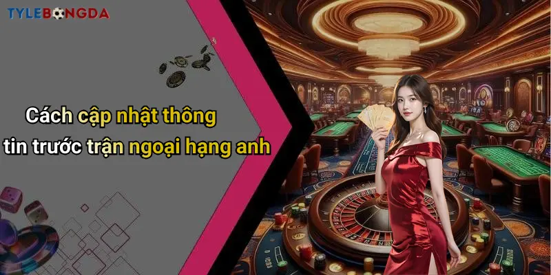 Cách cập nhật thông tin trước trận ngoại hạng anh