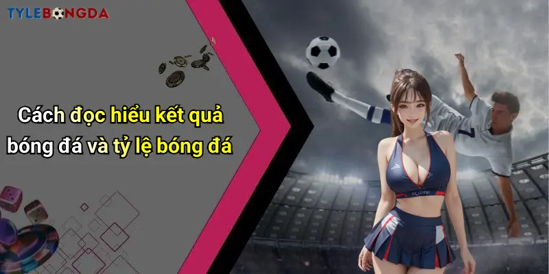 Cách đọc hiểu kết quả bóng đá và tỷ lệ bóng đá