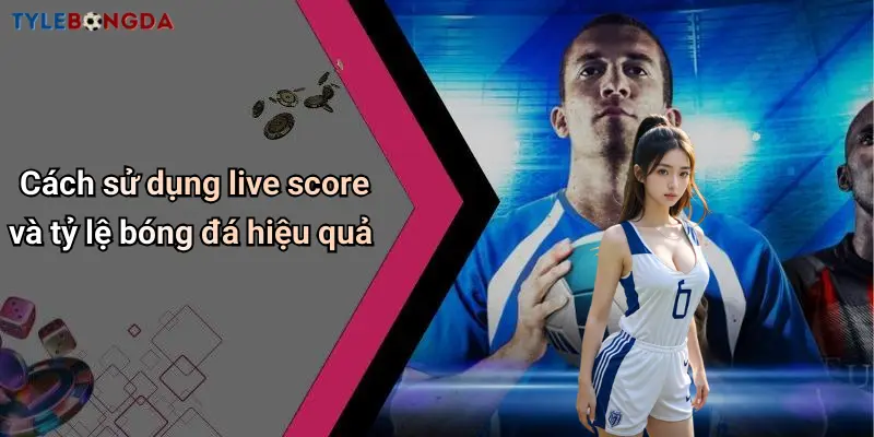Cách sử dụng live score và tỷ lệ bóng đá hiệu quả