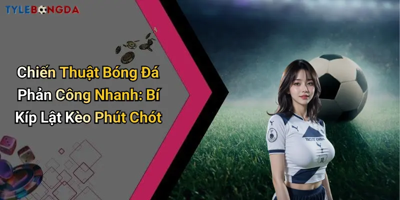 Chiến Thuật Bóng Đá Phản Công Nhanh: Bí Kíp Lật Kèo Phút Chót