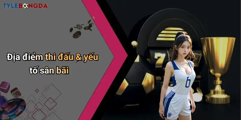 Địa điểm thi đấu & yếu tố sân bãi