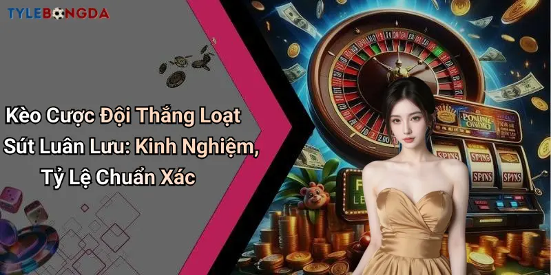 Kèo Cược Đội Thắng Loạt Sút Luân Lưu: Kinh Nghiệm, Tỷ Lệ Chuẩn Xác