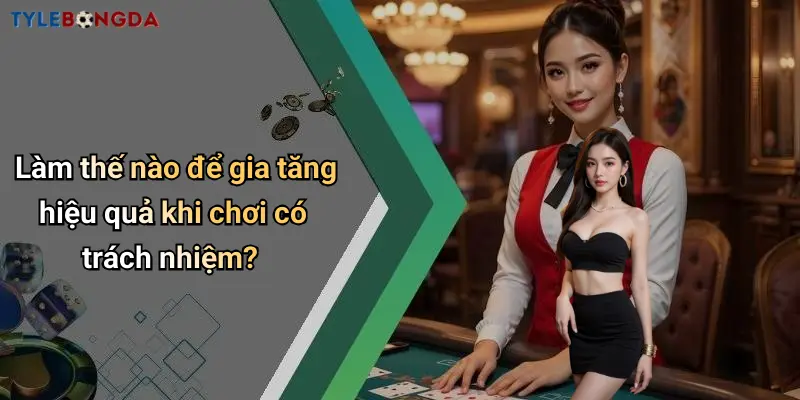 Làm thế nào để gia tăng hiệu quả khi chơi có trách nhiệm?