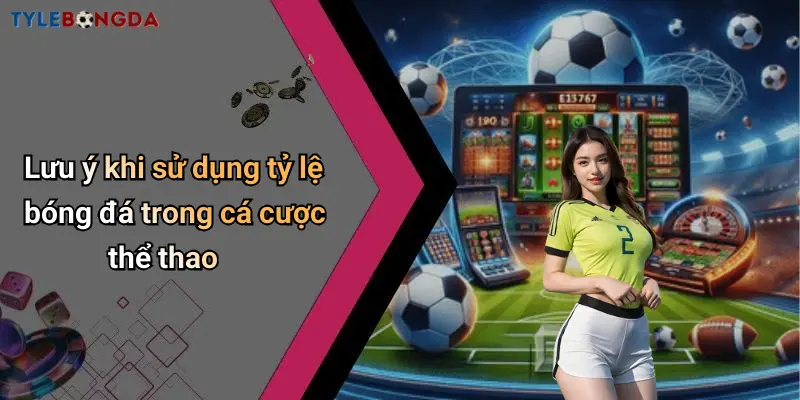 Lưu ý khi sử dụng tỷ lệ bóng đá trong cá cược thể thao