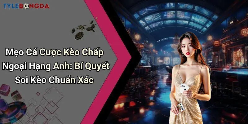Mẹo Cá Cược Kèo Chấp Ngoại Hạng Anh: Bí Quyết Soi Kèo Chuẩn Xác