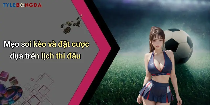 Mẹo soi kèo và đặt cược dựa trên lịch thi đấu