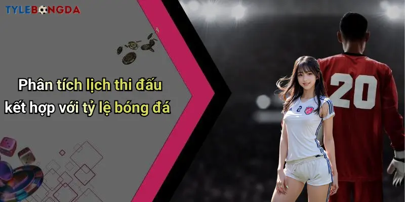 Phân tích lịch thi đấu kết hợp với tỷ lệ bóng đá