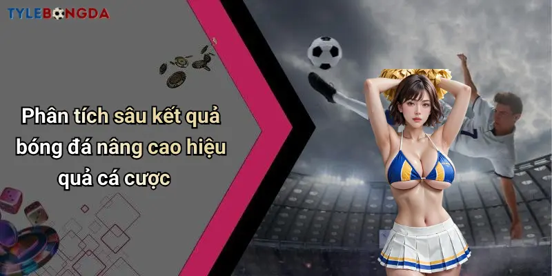 Phân tích sâu kết quả bóng đá nâng cao hiệu quả cá cược