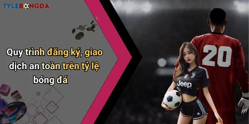 Quy trình đăng ký, giao dịch an toàn trên tỷ lệ bóng đá