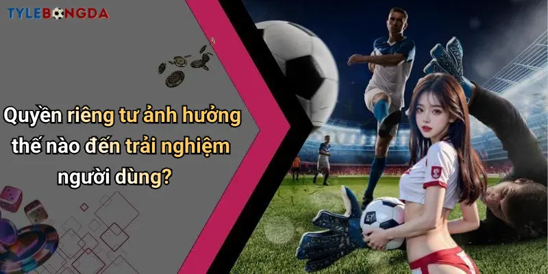 Quyền riêng tư ảnh hưởng thế nào đến trải nghiệm người dùng?