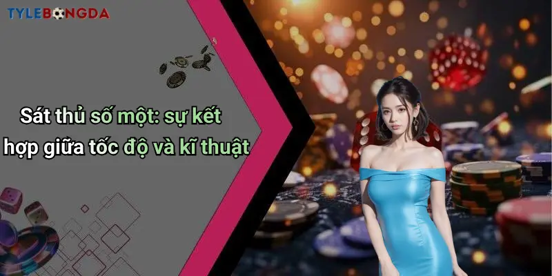Sát thủ số một: sự kết hợp giữa tốc độ và kĩ thuật