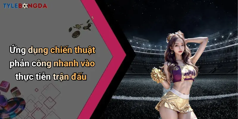 Ứng dụng chiến thuật phản công nhanh vào thực tiễn trận đấu