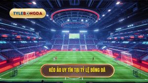 Kèo ảo uy tín tại TỶ LỆ BÓNG ĐÁ